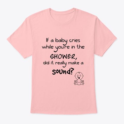 pink t-shirt, if a baby cries while you're in the shower, does it even make a sound?